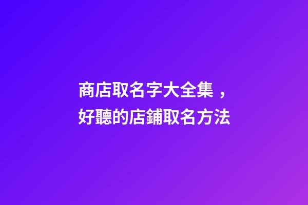 商店取名字大全集，好聽的店鋪取名方法